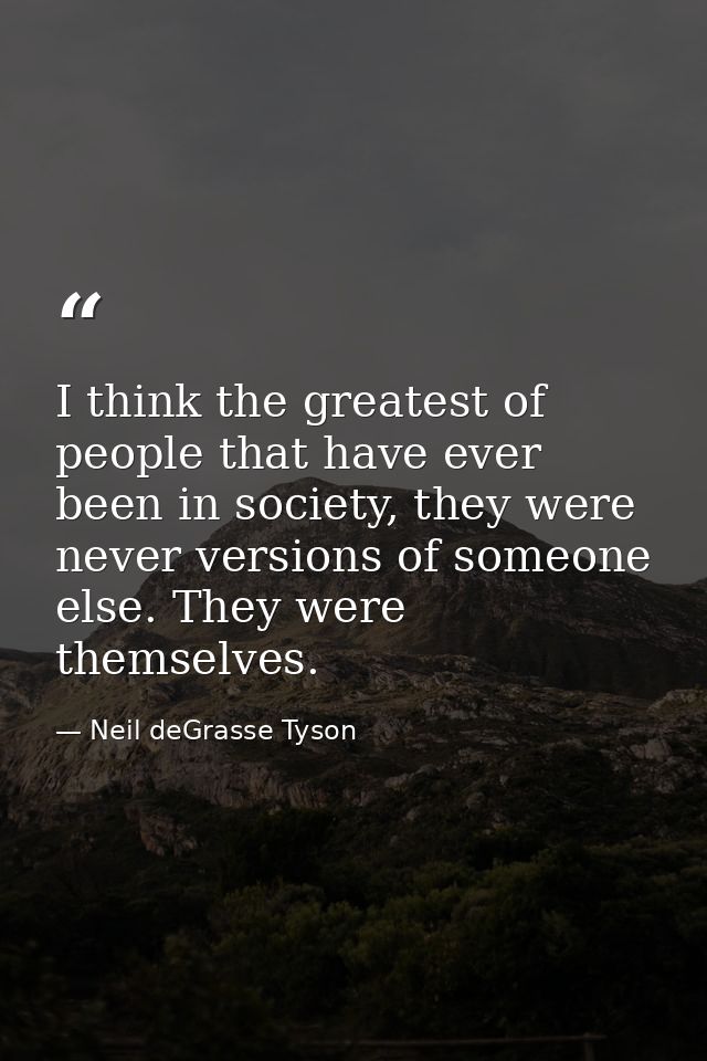 I think the greatest of people that have ever been in society, they were never versions of someone else. They were thems — Neil deGrasse Tyson
