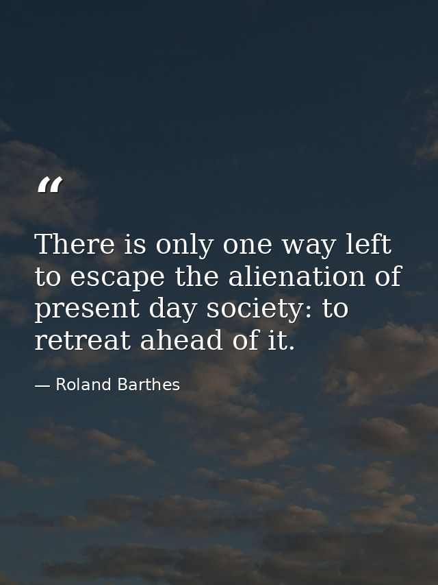 There is only one way left to escape the alienation of present day society: to retreat ahead of it. — Roland Barthes