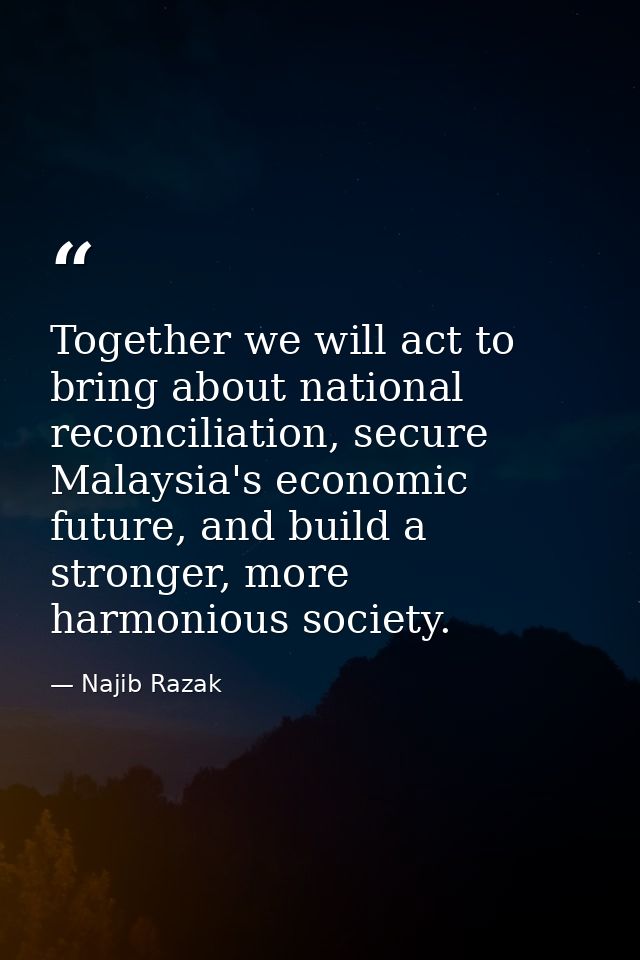 Together we will act to bring about national reconciliation, secure Malaysia's economic future, and build a stronger, mo — Najib Razak