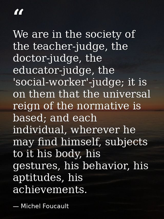 We are in the society of the teacher-judge, the doctor-judge, the educator-judge, the 'social-worker'-judge; it is on th — Michel Foucault