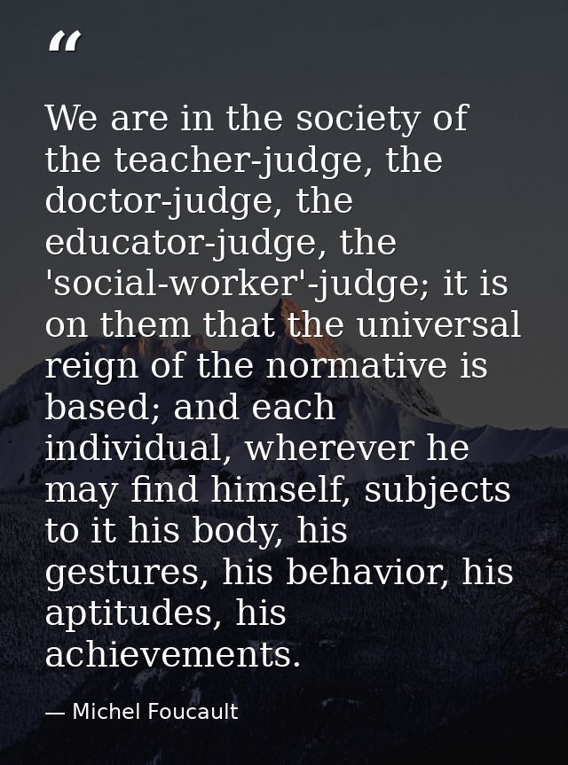 We are in the society of the teacher-judge, the doctor-judge, the educator-judge, the 'social-worker'-judge; it is on th — Michel Foucault