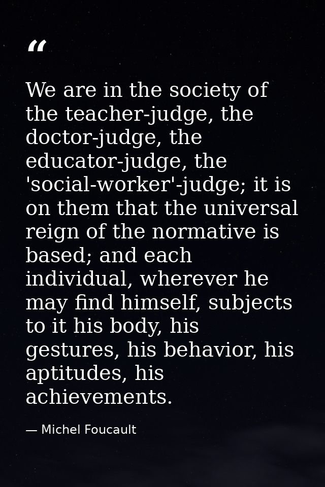 We are in the society of the teacher-judge, the doctor-judge, the educator-judge, the 'social-worker'-judge; it is on th — Michel Foucault
