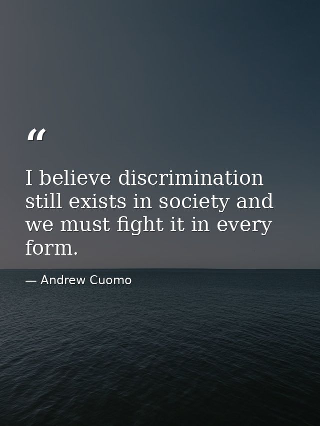 I believe discrimination still exists in society and we must fight it in every form. — Andrew Cuomo