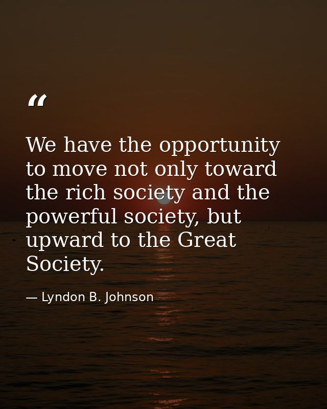 We have the opportunity to move not only toward the rich society and the powerful society, but upward to the Great Socie — Lyndon B. Johnson