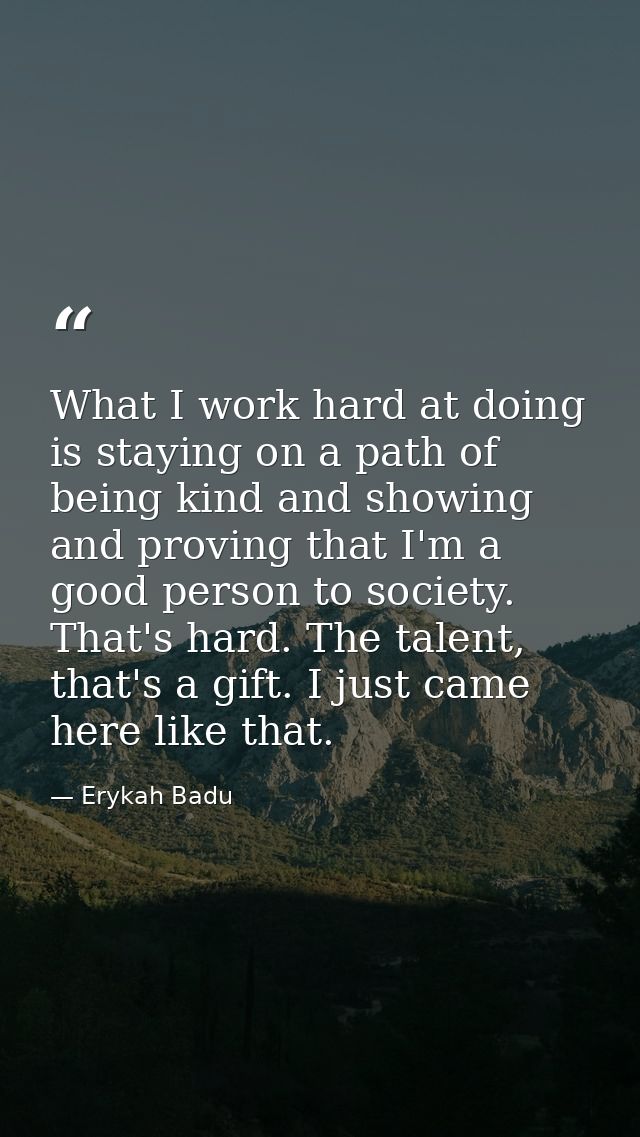 What I work hard at doing is staying on a path of being kind and showing and proving that I'm a good person to society.  — Erykah Badu