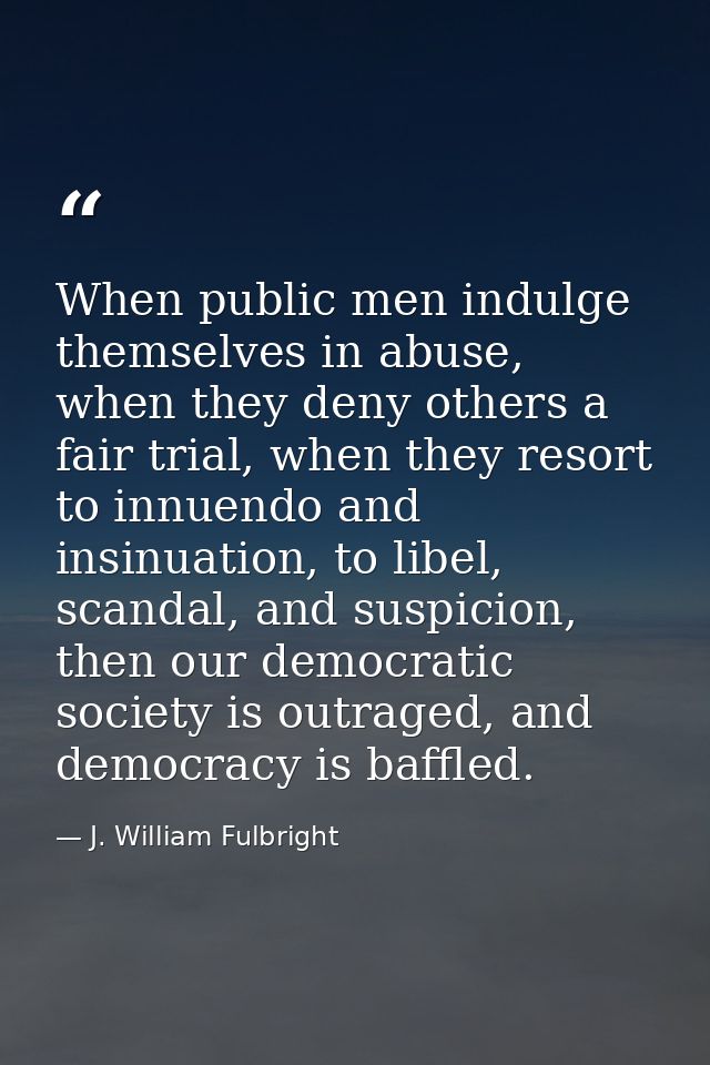 When public men indulge themselves in abuse, when they deny others a fair trial, when they resort to innuendo and insinu — J. William Fulbright