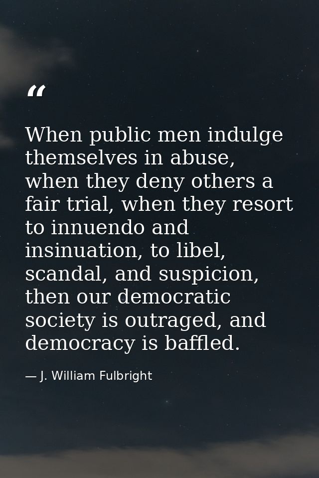 When public men indulge themselves in abuse, when they deny others a fair trial, when they resort to innuendo and insinu — J. William Fulbright