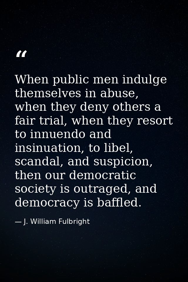 When public men indulge themselves in abuse, when they deny others a fair trial, when they resort to innuendo and insinu — J. William Fulbright