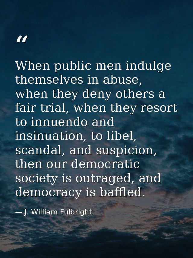 When public men indulge themselves in abuse, when they deny others a fair trial, when they resort to innuendo and insinu — J. William Fulbright
