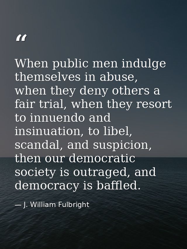 When public men indulge themselves in abuse, when they deny others a fair trial, when they resort to innuendo and insinu — J. William Fulbright
