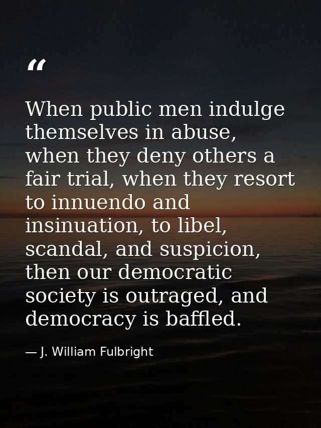 When public men indulge themselves in abuse, when they deny others a fair trial, when they resort to innuendo and insinu — J. William Fulbright