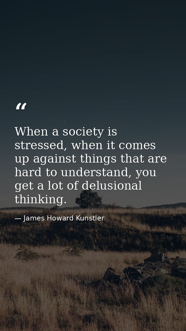 When a society is stressed, when it comes up against things that are hard to understand, you get a lot of delusional thi — James Howard Kunstler