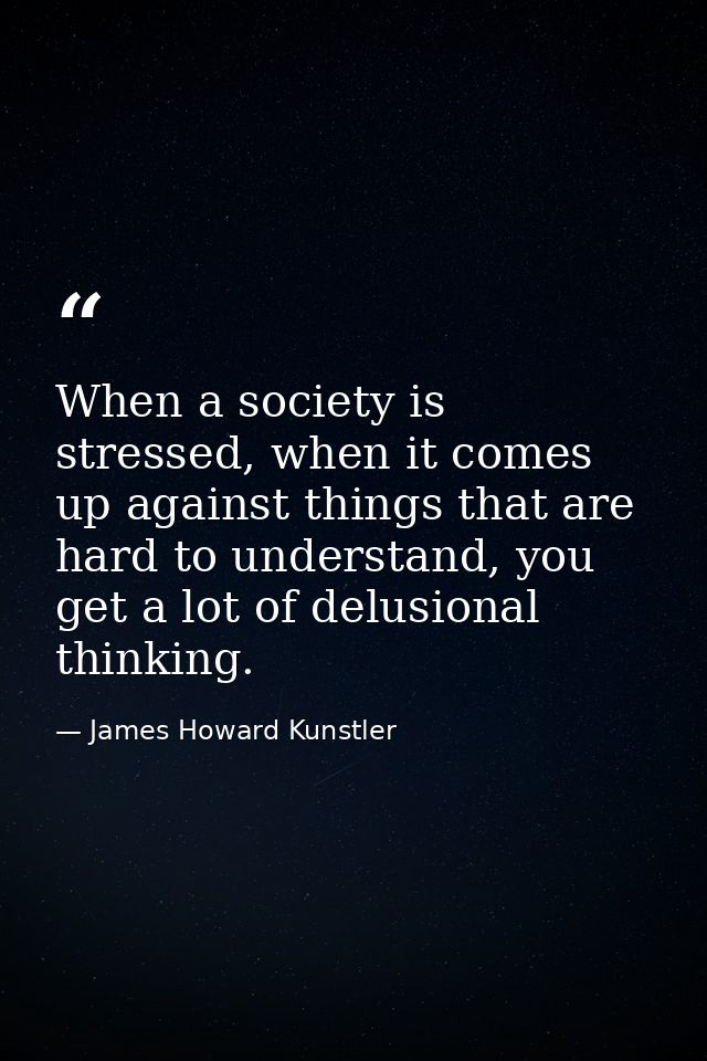 When a society is stressed, when it comes up against things that are hard to understand, you get a lot of delusional thi — James Howard Kunstler