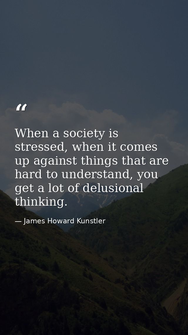 When a society is stressed, when it comes up against things that are hard to understand, you get a lot of delusional thi — James Howard Kunstler