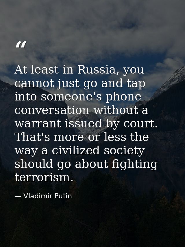 At least in Russia, you cannot just go and tap into someone's phone conversation without a warrant issued by court. That — Vladimir Putin