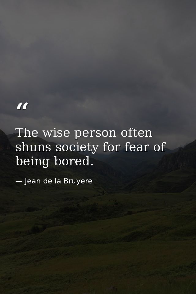 The wise person often shuns society for fear of being bored. — Jean de la Bruyere