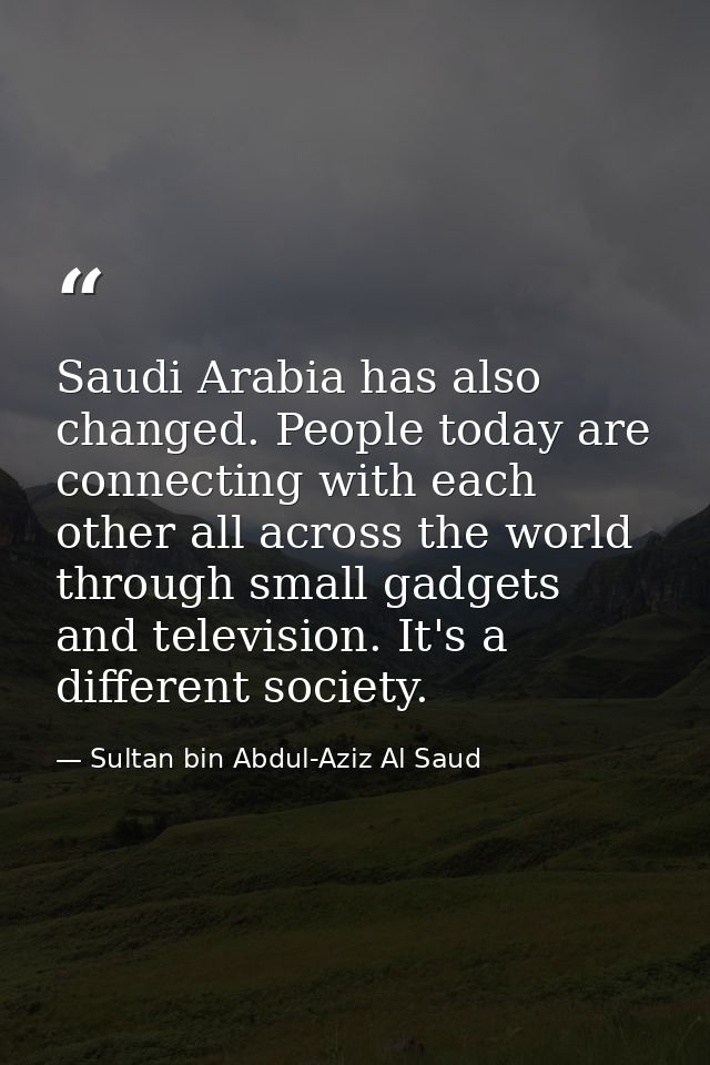 Saudi Arabia has also changed. People today are connecting with each other all across the world through small gadgets an — Sultan bin Abdul-Aziz Al Saud