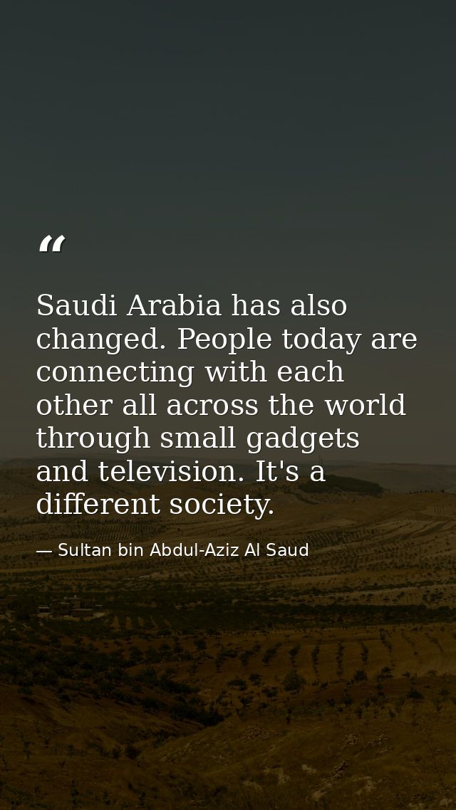 Saudi Arabia has also changed. People today are connecting with each other all across the world through small gadgets an — Sultan bin Abdul-Aziz Al Saud