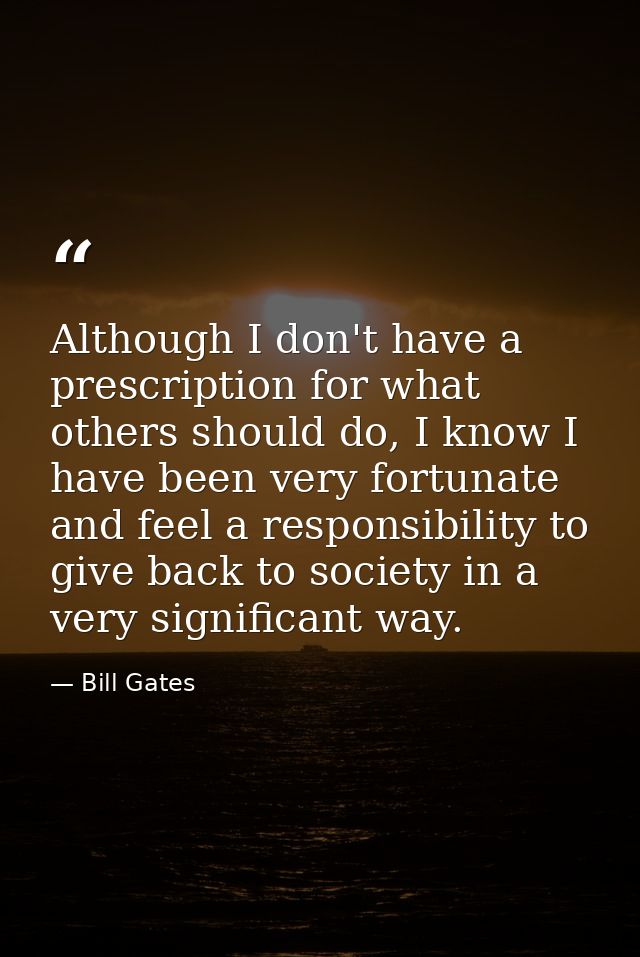 Although I don't have a prescription for what others should do, I know I have been very fortunate and feel a responsibil — Bill Gates