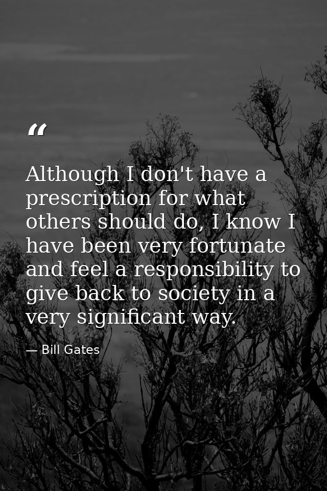 Although I don't have a prescription for what others should do, I know I have been very fortunate and feel a responsibil — Bill Gates