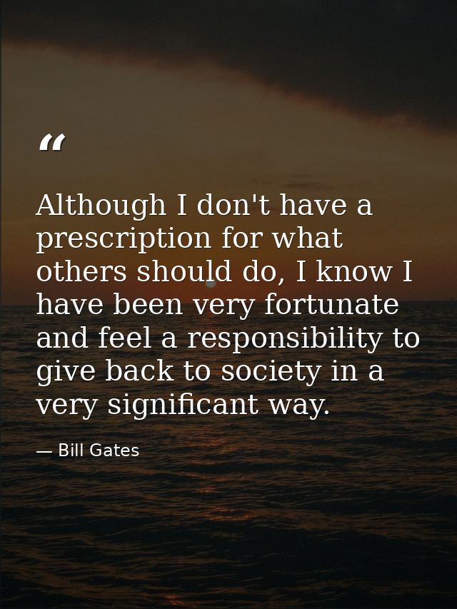 Although I don't have a prescription for what others should do, I know I have been very fortunate and feel a responsibil — Bill Gates