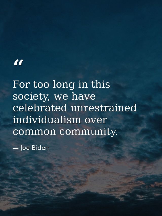For too long in this society, we have celebrated unrestrained individualism over common community. — Joe Biden