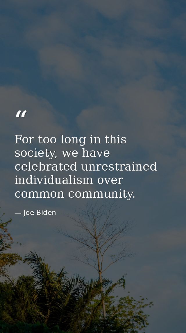 For too long in this society, we have celebrated unrestrained individualism over common community. — Joe Biden