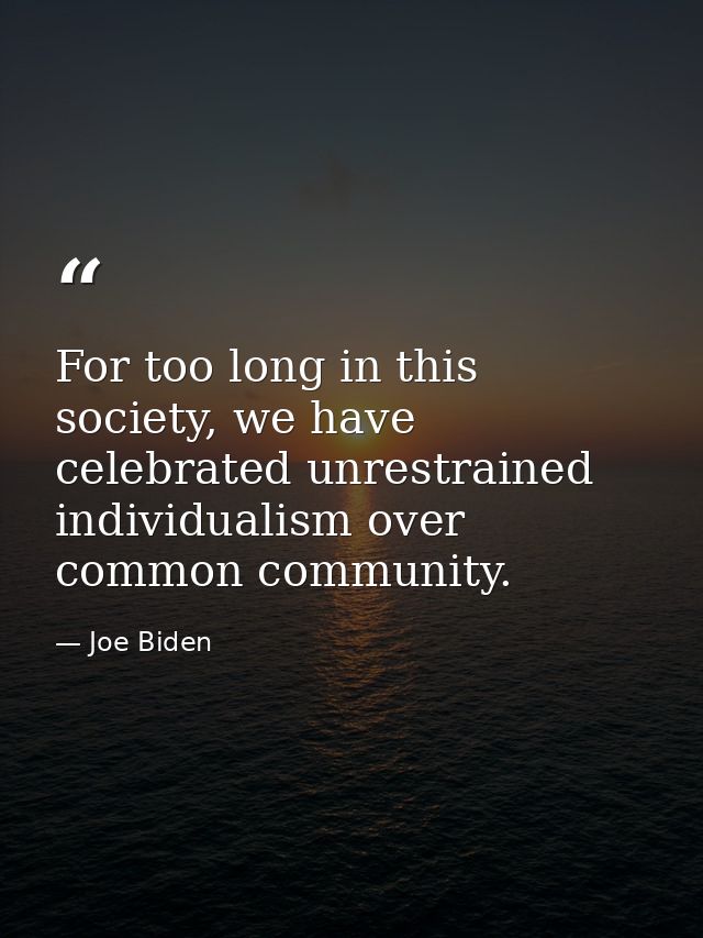 For too long in this society, we have celebrated unrestrained individualism over common community. — Joe Biden