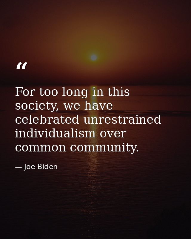 For too long in this society, we have celebrated unrestrained individualism over common community. — Joe Biden