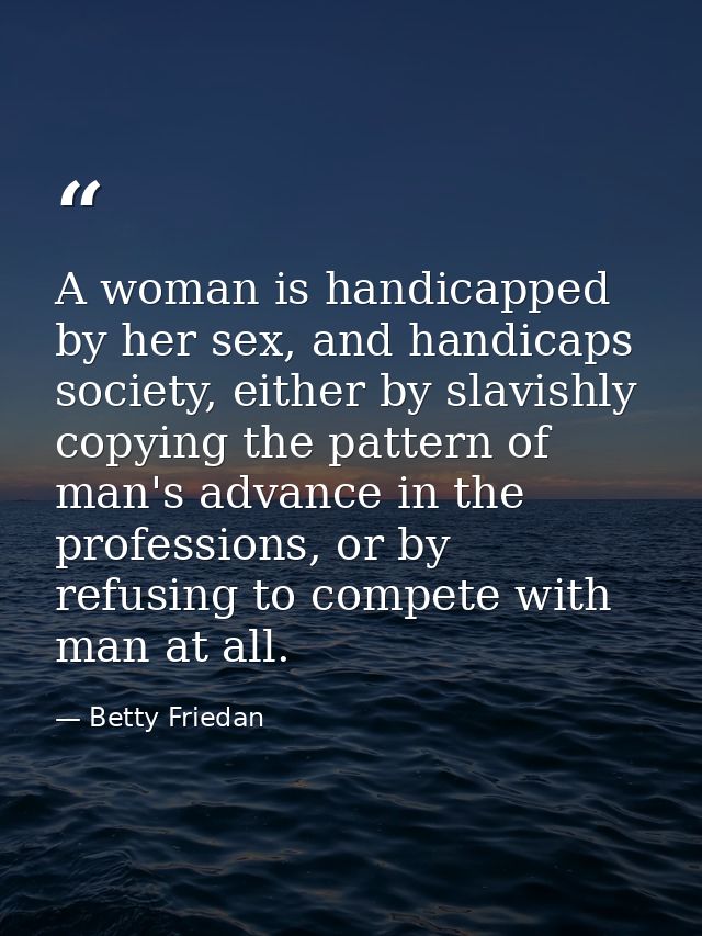 A woman is handicapped by her sex, and handicaps society, either by slavishly copying the pattern of man's advance in th — Betty Friedan