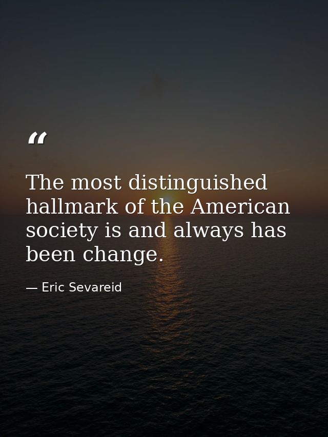 The most distinguished hallmark of the American society is and always has been change. — Eric Sevareid
