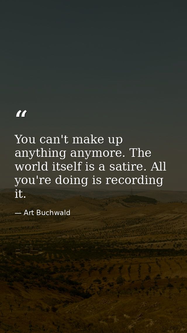 You can't make up anything anymore. The world itself is a satire. All you're doing is recording it. — Art Buchwald