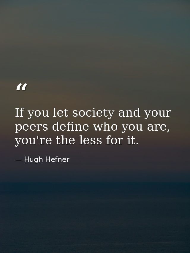 If you let society and your peers define who you are, you're the less for it. — Hugh Hefner
