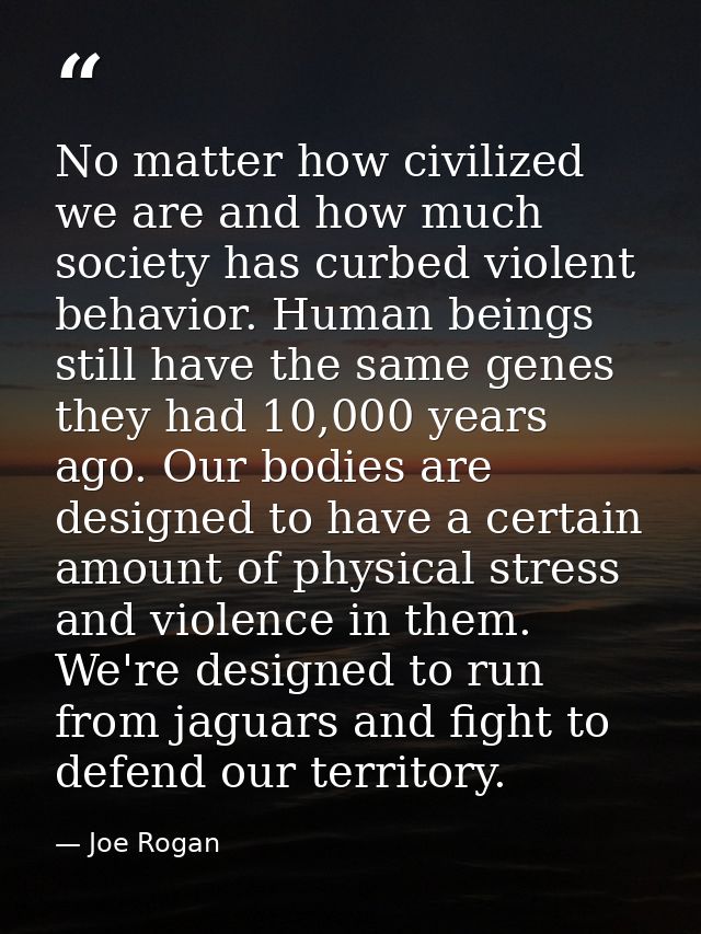 No matter how civilized we are and how much society has curbed violent behavior. Human beings still have the same genes  — Joe Rogan