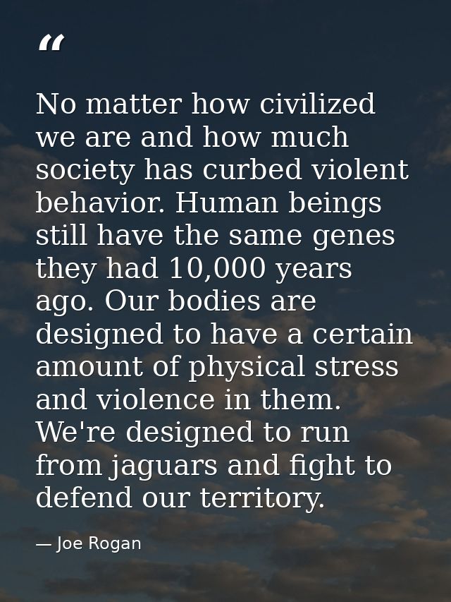 No matter how civilized we are and how much society has curbed violent behavior. Human beings still have the same genes  — Joe Rogan