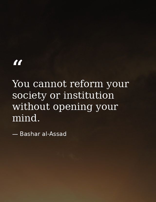 You cannot reform your society or institution without opening your mind. — Bashar al-Assad