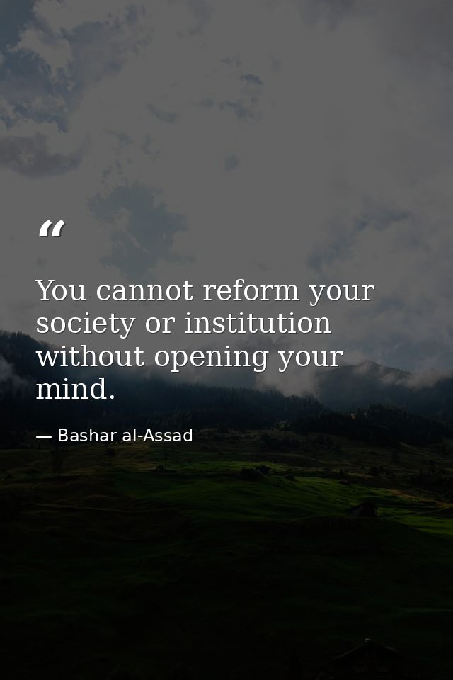 You cannot reform your society or institution without opening your mind. — Bashar al-Assad