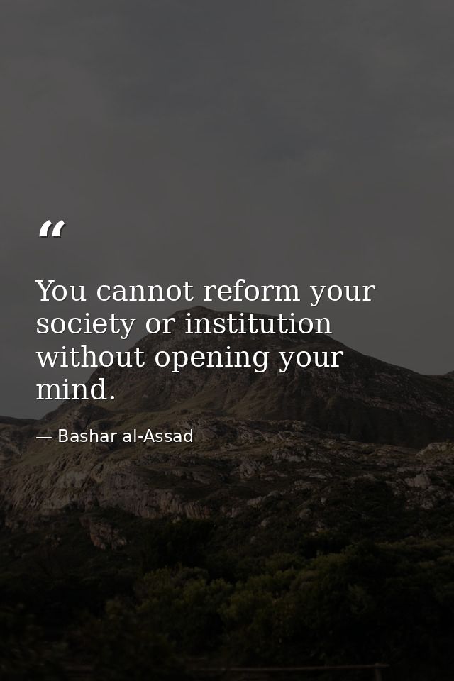 You cannot reform your society or institution without opening your mind. — Bashar al-Assad