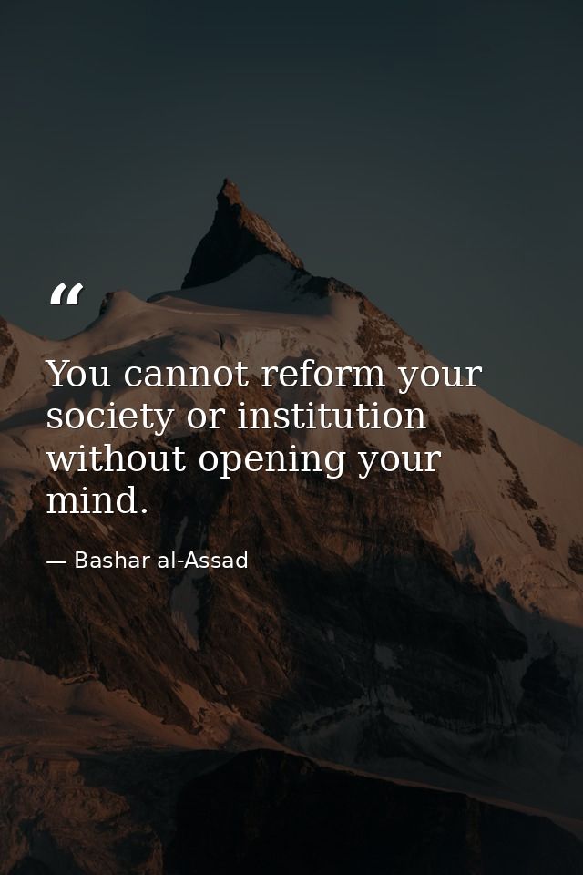 You cannot reform your society or institution without opening your mind. — Bashar al-Assad