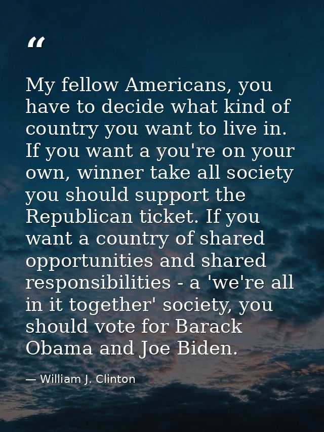 My fellow Americans, you have to decide what kind of country you want to live in. If you want a you're on your own, winn — William J. Clinton