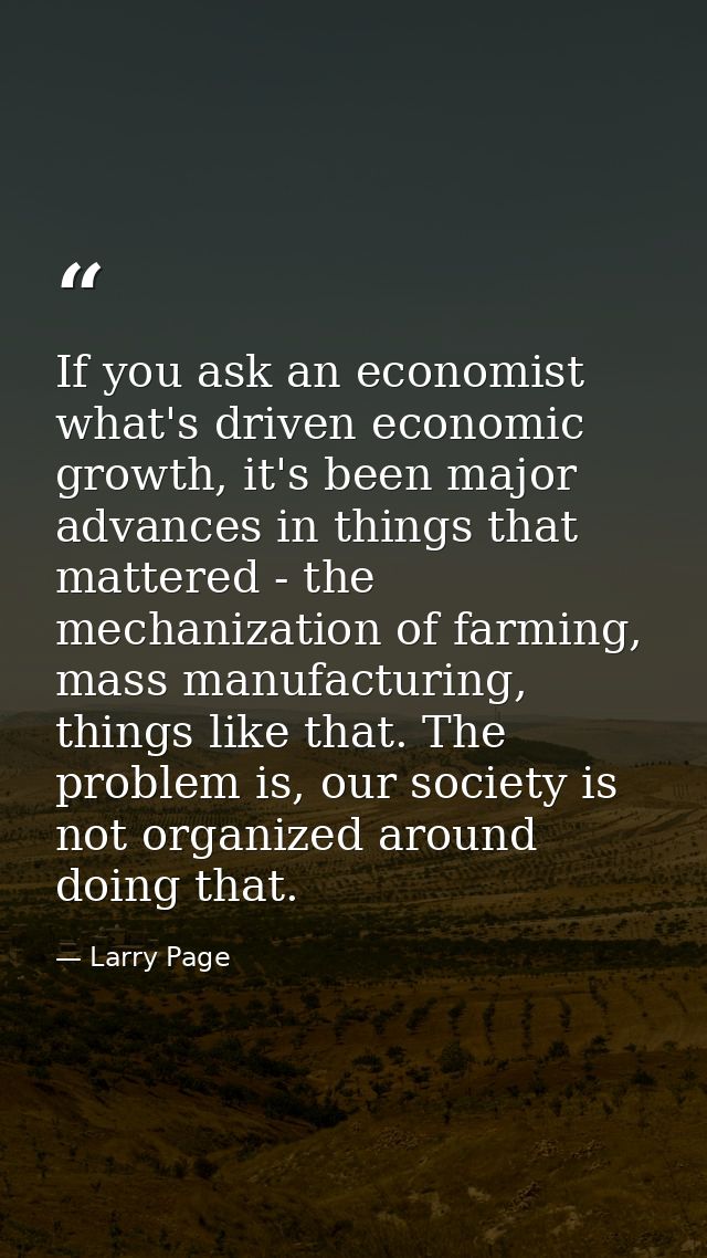 If you ask an economist what's driven economic growth, it's been major advances in things that mattered - the mechanizat — Larry Page