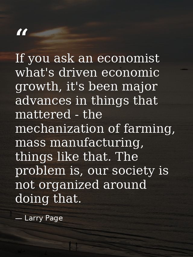 If you ask an economist what's driven economic growth, it's been major advances in things that mattered - the mechanizat — Larry Page