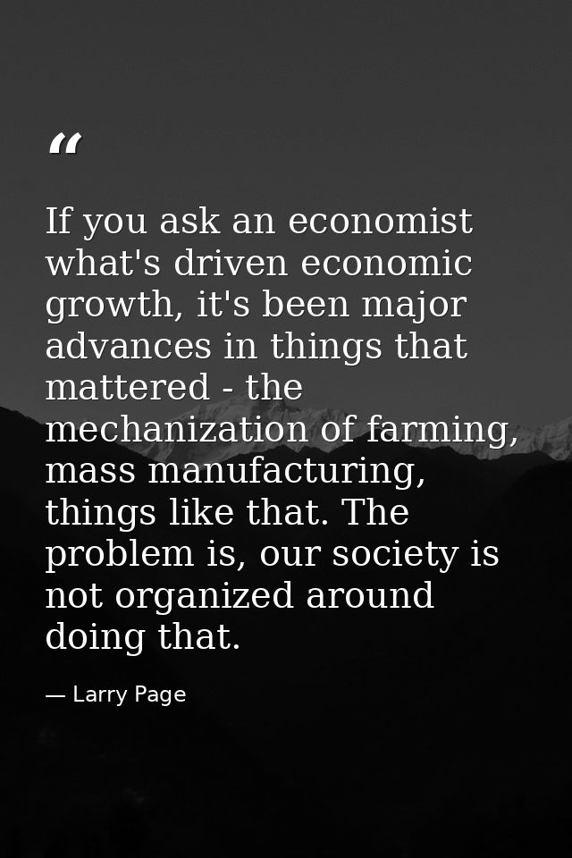 If you ask an economist what's driven economic growth, it's been major advances in things that mattered - the mechanizat — Larry Page