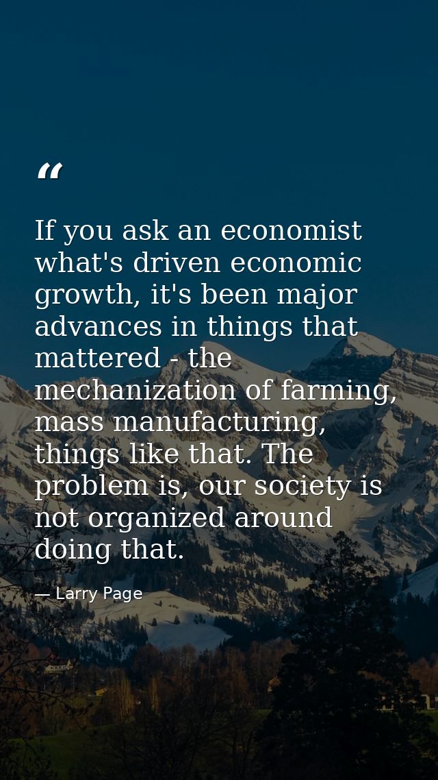 If you ask an economist what's driven economic growth, it's been major advances in things that mattered - the mechanizat — Larry Page
