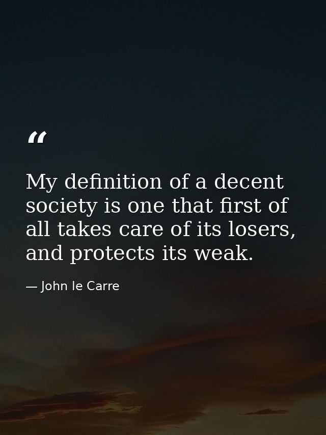 My definition of a decent society is one that first of all takes care of its losers, and protects its weak. — John le Carre