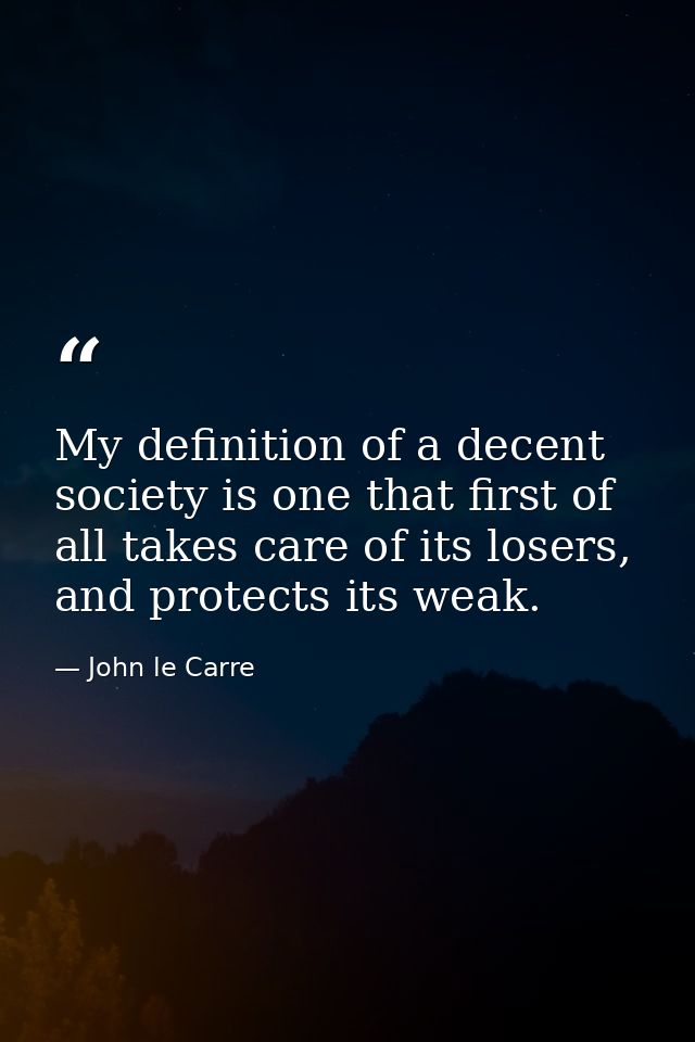 My definition of a decent society is one that first of all takes care of its losers, and protects its weak. — John le Carre