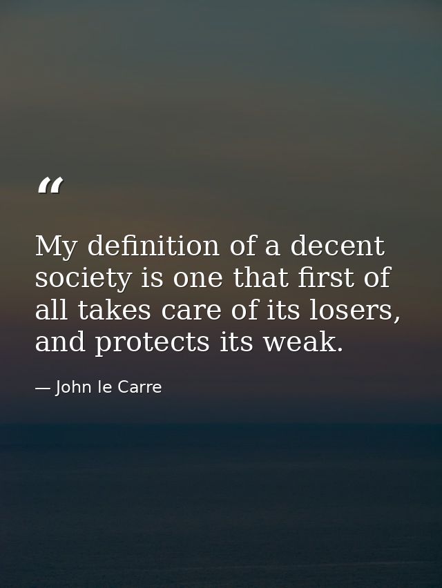 My definition of a decent society is one that first of all takes care of its losers, and protects its weak. — John le Carre