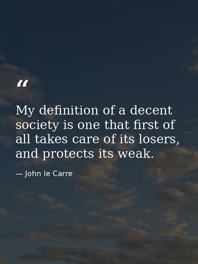 My definition of a decent society is one that first of all takes care of its losers, and protects its weak. — John le Carre