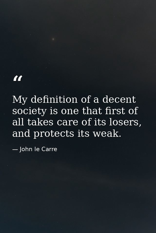 My definition of a decent society is one that first of all takes care of its losers, and protects its weak. — John le Carre