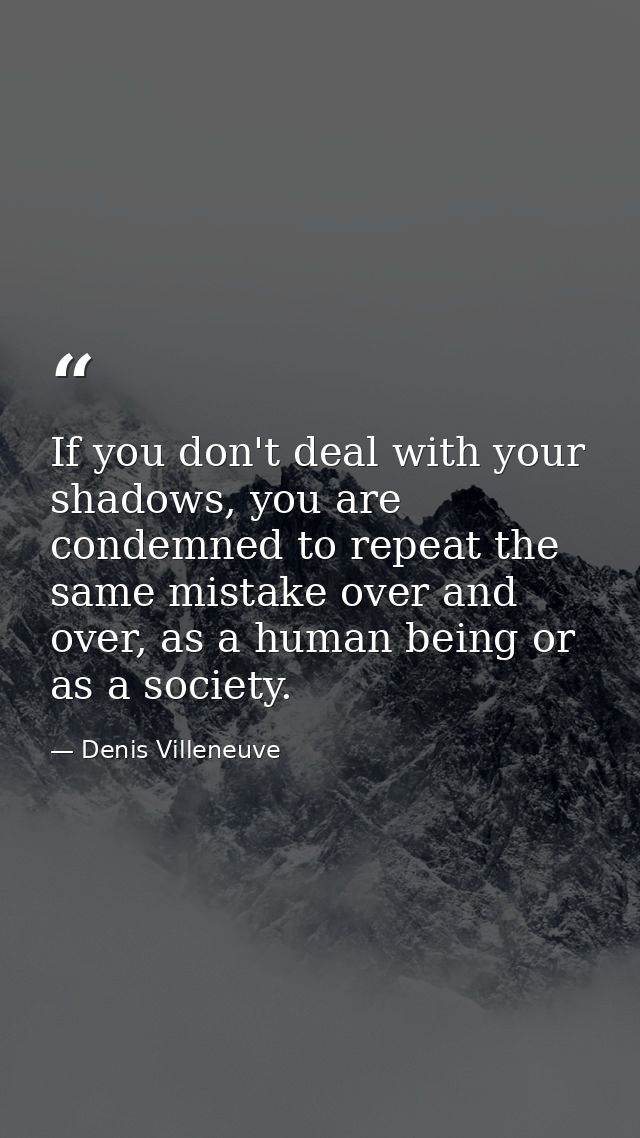 If you don't deal with your shadows, you are condemned to repeat the same mistake over and over, as a human being or as  — Denis Villeneuve